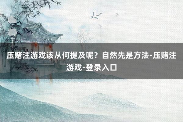 压赌注游戏该从何提及呢？自然先是方法-压赌注游戏-登录入口