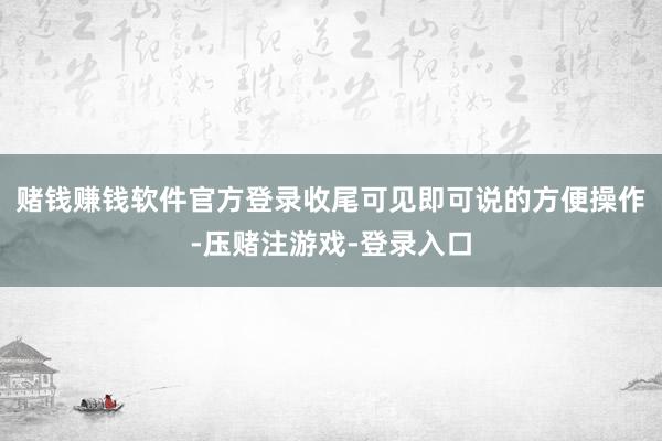 赌钱赚钱软件官方登录收尾可见即可说的方便操作-压赌注游戏-登录入口