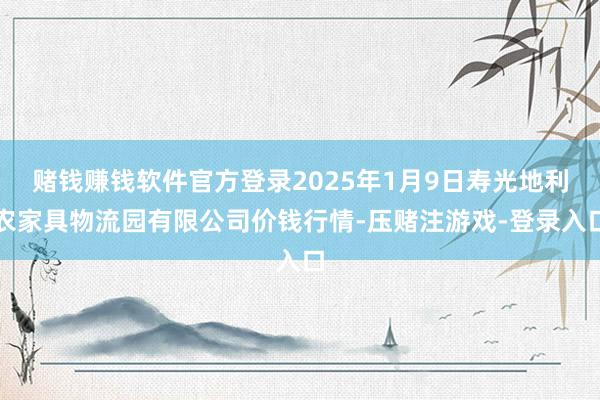 赌钱赚钱软件官方登录2025年1月9日寿光地利农家具物流园有限公司价钱行情-压赌注游戏-登录入口