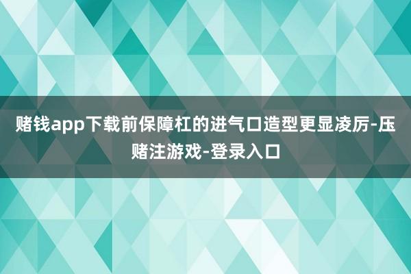 赌钱app下载前保障杠的进气口造型更显凌厉-压赌注游戏-登录入口