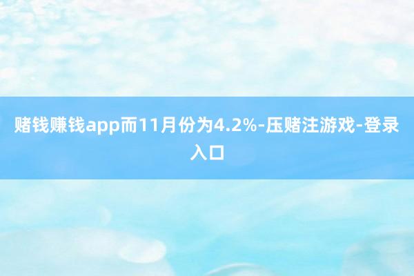 赌钱赚钱app而11月份为4.2%-压赌注游戏-登录入口