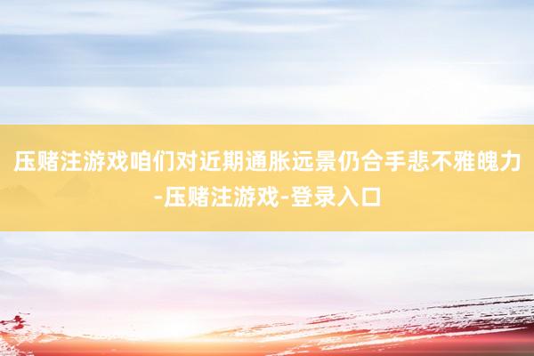 压赌注游戏咱们对近期通胀远景仍合手悲不雅魄力-压赌注游戏-登录入口