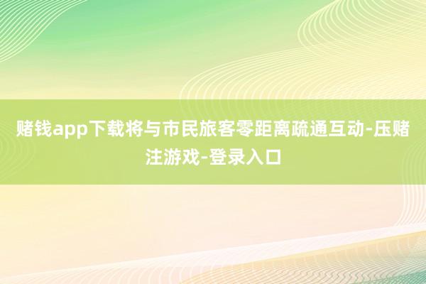 赌钱app下载将与市民旅客零距离疏通互动-压赌注游戏-登录入口