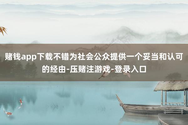 赌钱app下载不错为社会公众提供一个妥当和认可的经由-压赌注游戏-登录入口