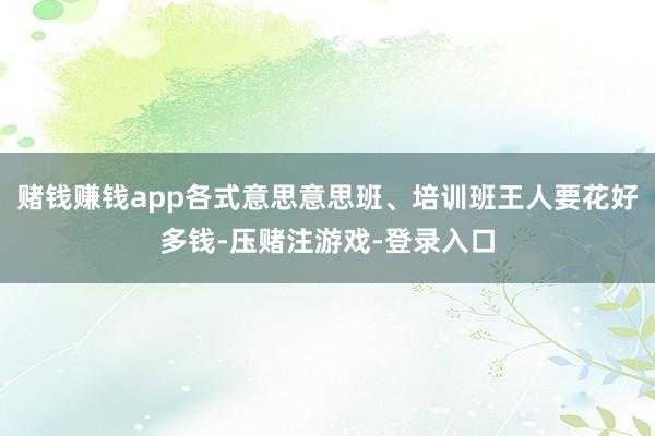 赌钱赚钱app各式意思意思班、培训班王人要花好多钱-压赌注游戏-登录入口