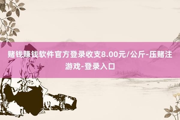 赌钱赚钱软件官方登录收支8.00元/公斤-压赌注游戏-登录入口