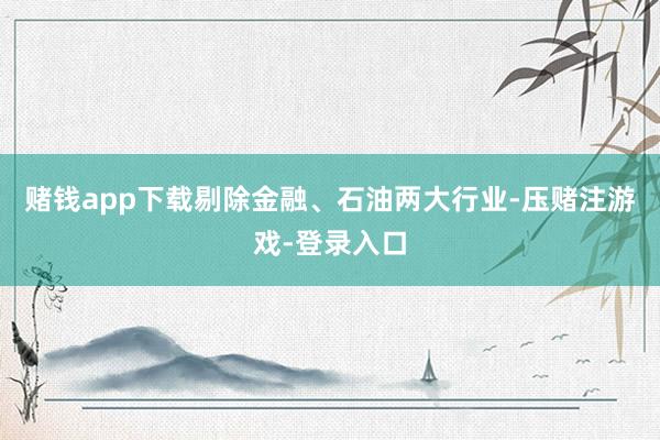 赌钱app下载剔除金融、石油两大行业-压赌注游戏-登录入口