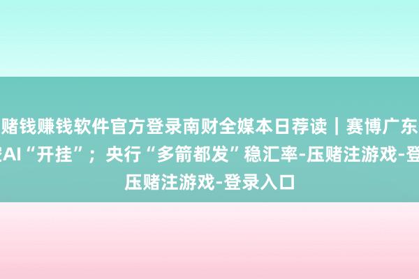 赌钱赚钱软件官方登录南财全媒本日荐读｜赛博广东 海陆空AI“开挂”；央行“多箭都发”稳汇率-压赌注游戏-登录入口