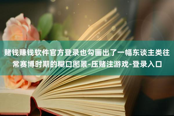 赌钱赚钱软件官方登录也勾画出了一幅东谈主类往常赛博时期的糊口图景-压赌注游戏-登录入口