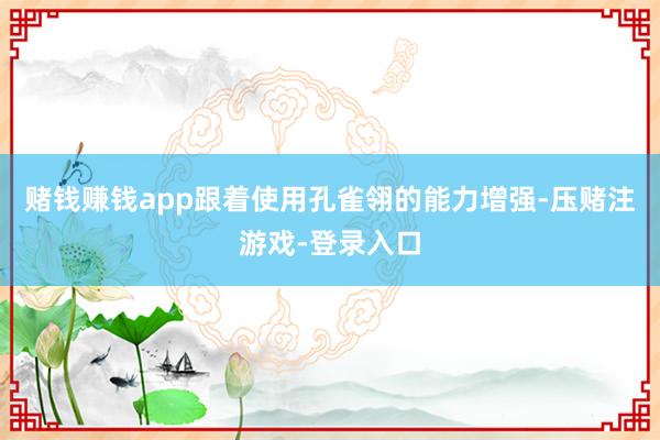 赌钱赚钱app跟着使用孔雀翎的能力增强-压赌注游戏-登录入口