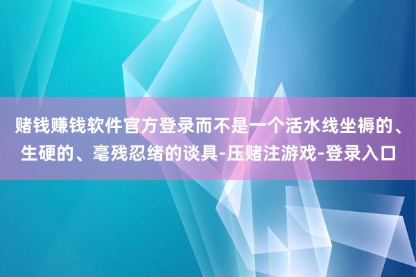 赌钱赚钱软件官方登录而不是一个活水线坐褥的、生硬的、毫残忍绪的谈具-压赌注游戏-登录入口