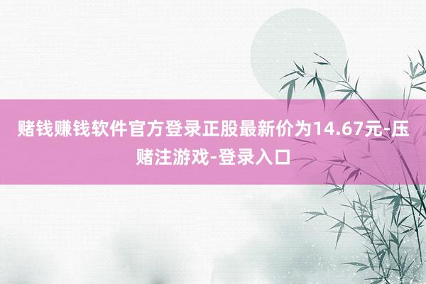 赌钱赚钱软件官方登录正股最新价为14.67元-压赌注游戏-登录入口