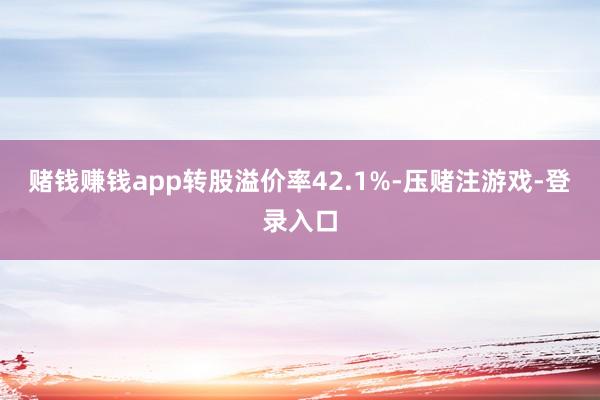 赌钱赚钱app转股溢价率42.1%-压赌注游戏-登录入口