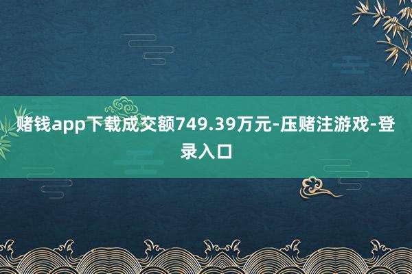 赌钱app下载成交额749.39万元-压赌注游戏-登录入口