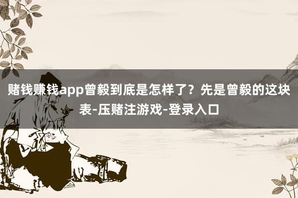 赌钱赚钱app曾毅到底是怎样了？先是曾毅的这块表-压赌注游戏-登录入口
