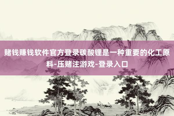 赌钱赚钱软件官方登录碳酸锂是一种重要的化工原料-压赌注游戏-登录入口