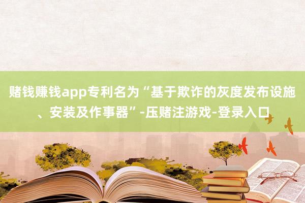 赌钱赚钱app专利名为“基于欺诈的灰度发布设施、安装及作事器”-压赌注游戏-登录入口