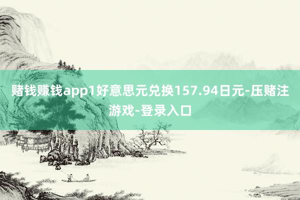 赌钱赚钱app1好意思元兑换157.94日元-压赌注游戏-登录入口