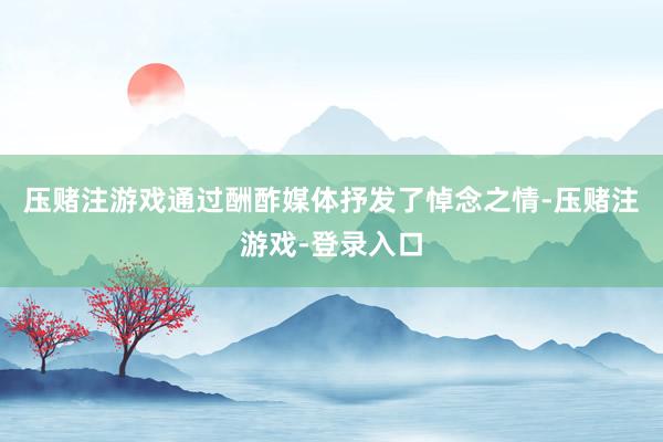 压赌注游戏通过酬酢媒体抒发了悼念之情-压赌注游戏-登录入口