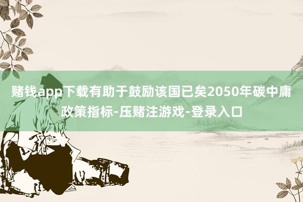 赌钱app下载有助于鼓励该国已矣2050年碳中庸政策指标-压赌注游戏-登录入口