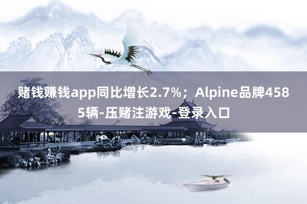 赌钱赚钱app同比增长2.7%；Alpine品牌4585辆-压赌注游戏-登录入口