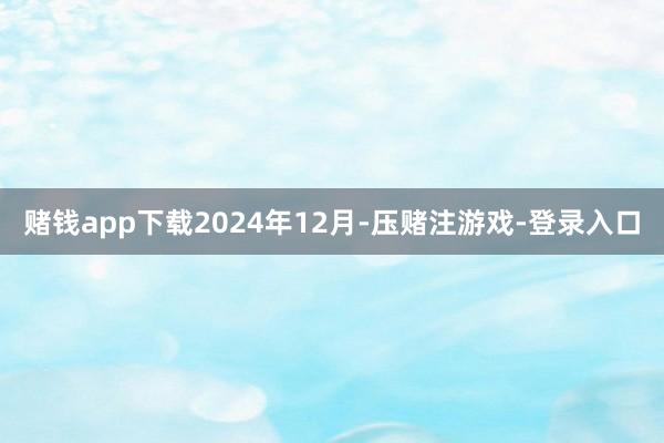 赌钱app下载　　2024年12月-压赌注游戏-登录入口
