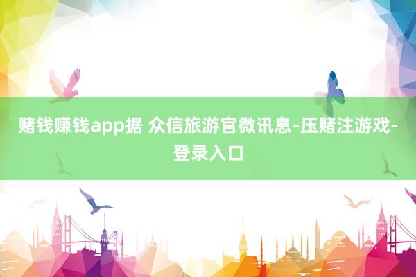 赌钱赚钱app据 众信旅游官微讯息-压赌注游戏-登录入口