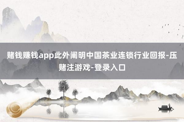 赌钱赚钱app此外阐明中国茶业连锁行业回报-压赌注游戏-登录入口