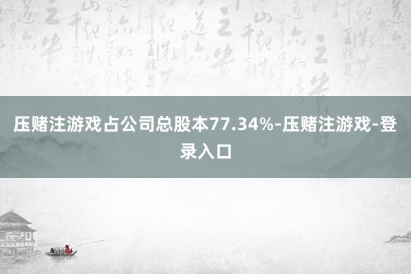 压赌注游戏占公司总股本77.34%-压赌注游戏-登录入口