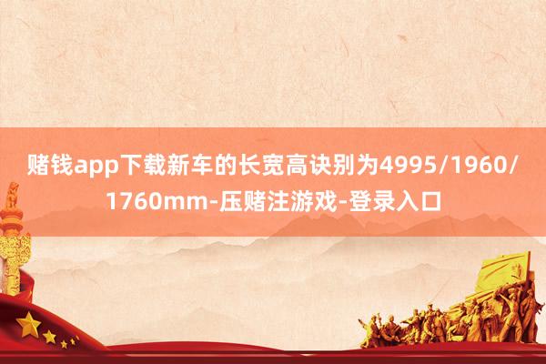 赌钱app下载新车的长宽高诀别为4995/1960/1760mm-压赌注游戏-登录入口