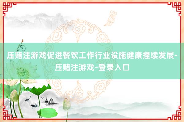 压赌注游戏促进餐饮工作行业设施健康捏续发展-压赌注游戏-登录入口