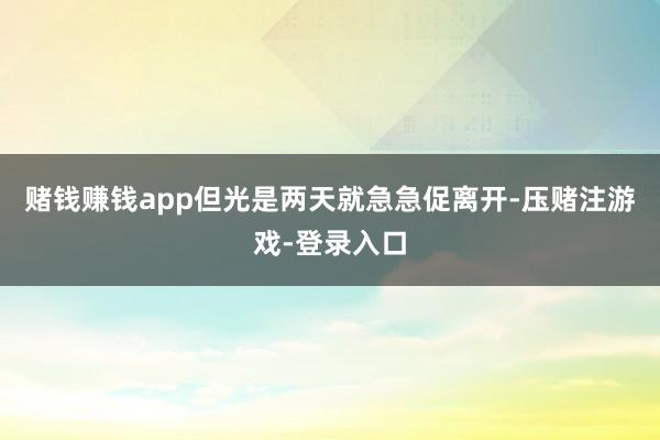 赌钱赚钱app但光是两天就急急促离开-压赌注游戏-登录入口