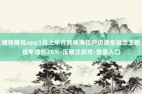 赌钱赚钱app1月上半月的珠海住户访澳东说念主数按年增长26%-压赌注游戏-登录入口