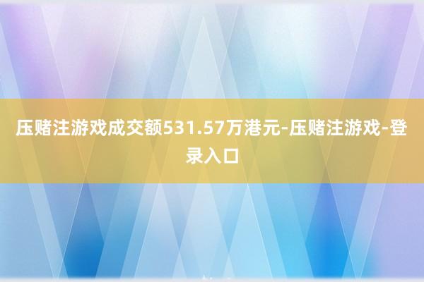 压赌注游戏成交额531.57万港元-压赌注游戏-登录入口