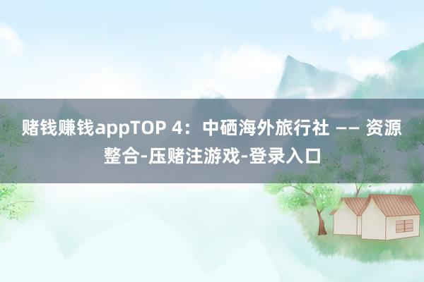 赌钱赚钱appTOP 4：中硒海外旅行社 —— 资源整合-压赌注游戏-登录入口