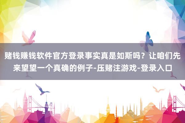 赌钱赚钱软件官方登录事实真是如斯吗？让咱们先来望望一个真确的例子-压赌注游戏-登录入口