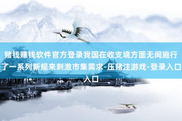 赌钱赚钱软件官方登录我国在收支境方面无间施行了一系列新规来刺激市集需求-压赌注游戏-登录入口