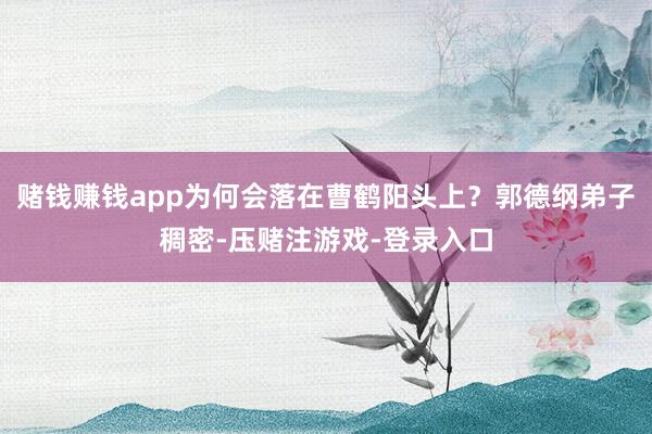 赌钱赚钱app为何会落在曹鹤阳头上？郭德纲弟子稠密-压赌注游戏-登录入口