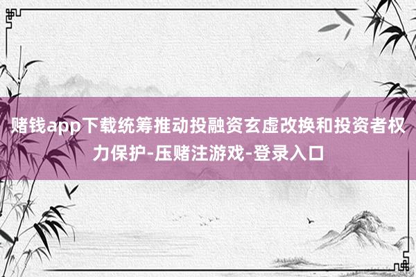 赌钱app下载统筹推动投融资玄虚改换和投资者权力保护-压赌注游戏-登录入口