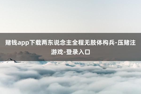 赌钱app下载两东说念主全程无肢体构兵-压赌注游戏-登录入口