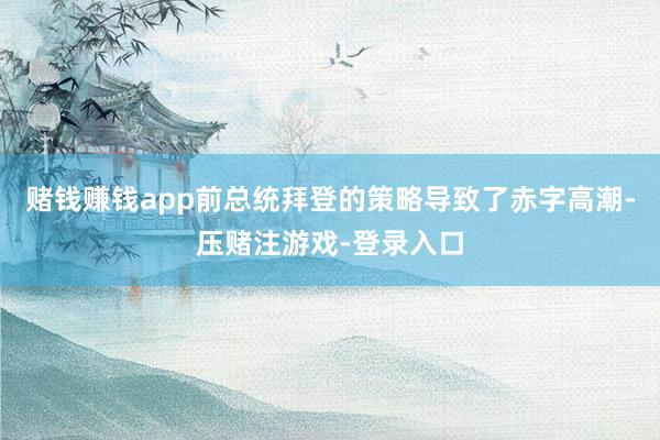 赌钱赚钱app前总统拜登的策略导致了赤字高潮-压赌注游戏-登录入口