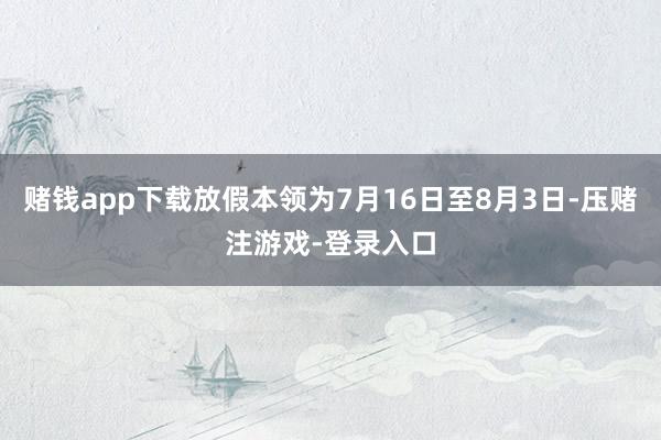 赌钱app下载放假本领为7月16日至8月3日-压赌注游戏-登录入口