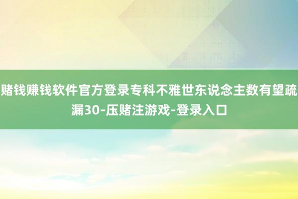 赌钱赚钱软件官方登录专科不雅世东说念主数有望疏漏30-压赌注游戏-登录入口