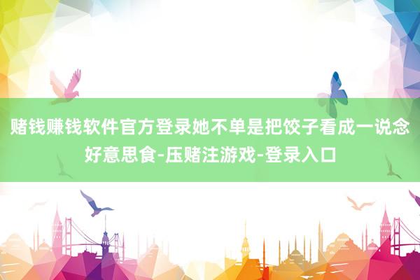 赌钱赚钱软件官方登录她不单是把饺子看成一说念好意思食-压赌注游戏-登录入口
