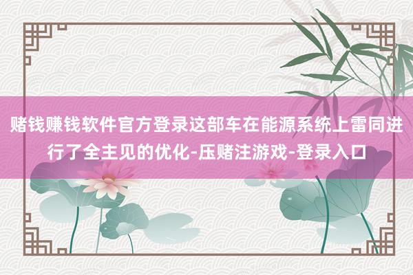 赌钱赚钱软件官方登录这部车在能源系统上雷同进行了全主见的优化-压赌注游戏-登录入口