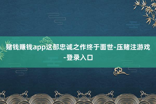 赌钱赚钱app这部忠诚之作终于面世-压赌注游戏-登录入口