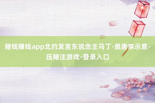 赌钱赚钱app北约发言东说念主马丁·奥唐奈示意-压赌注游戏-登录入口