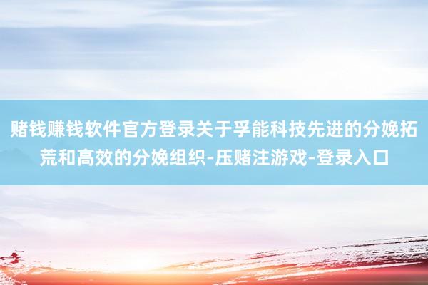 赌钱赚钱软件官方登录关于孚能科技先进的分娩拓荒和高效的分娩组织-压赌注游戏-登录入口