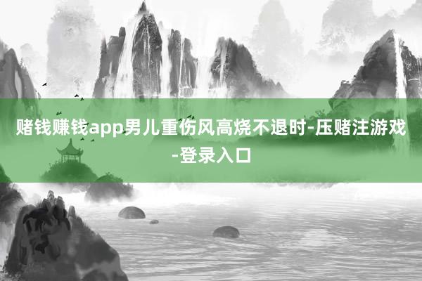 赌钱赚钱app男儿重伤风高烧不退时-压赌注游戏-登录入口