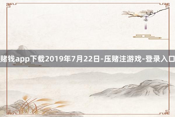 赌钱app下载2019年7月22日-压赌注游戏-登录入口